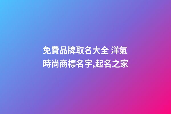 免費品牌取名大全 洋氣時尚商標名字,起名之家-第1張-商標起名-玄機派